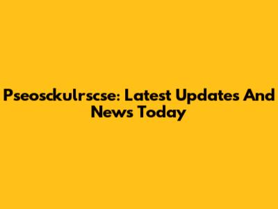 Pseosckulrscse: Latest Updates And News Today