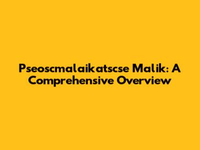 Pseoscmalaikatscse Malik: A Comprehensive Overview