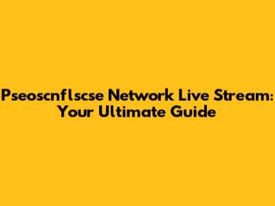 Pseoscnflscse Network Live Stream: Your Ultimate Guide