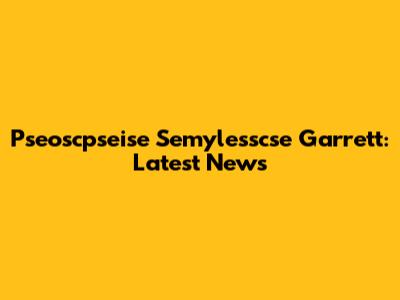 Pseoscpseise Semylesscse Garrett: Latest News