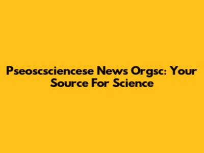 Pseoscsciencese News Orgsc: Your Source For Science