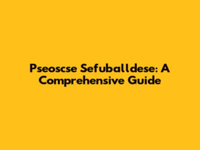 Pseoscse Sefuballdese: A Comprehensive Guide