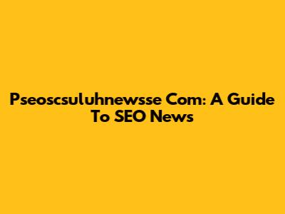 Pseoscsuluhnewsse Com: A Guide To SEO News