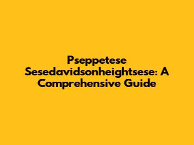 Pseppetese Sesedavidsonheightsese: A Comprehensive Guide