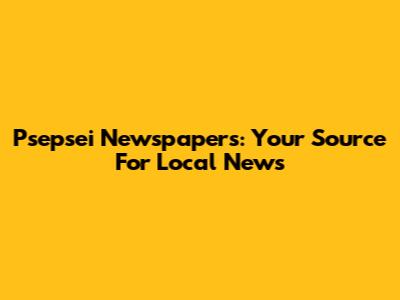 Psepsei Newspapers: Your Source For Local News
