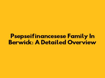 Psepseifinancesese Family In Berwick: A Detailed Overview
