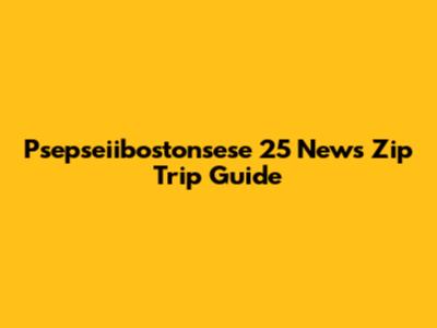 Psepseiibostonsese 25 News Zip Trip Guide