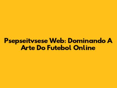 Psepseitvsese Web: Dominando A Arte Do Futebol Online