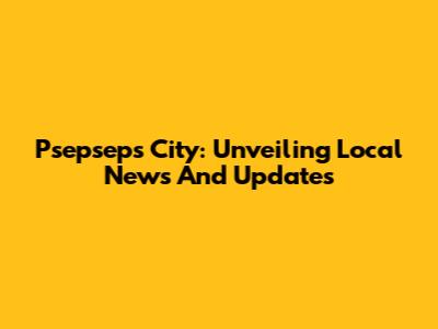 Psepseps City: Unveiling Local News And Updates