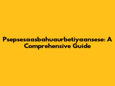 Psepsesaasbahuaurbetiyaansese: A Comprehensive Guide