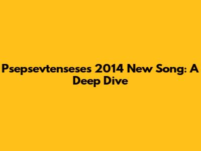 Psepsevtensese's 2014 New Song: A Deep Dive
