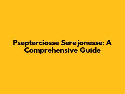 Psepterciosse Serejonesse: A Comprehensive Guide
