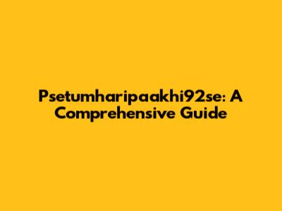 Psetumharipaakhi92se: A Comprehensive Guide