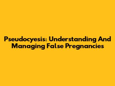 Pseudocyesis: Understanding And Managing False Pregnancies