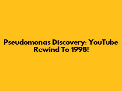 Pseudomonas Discovery: YouTube Rewind To 1998!