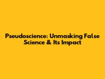 Pseudoscience: Unmasking False Science & Its Impact