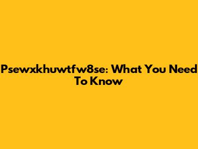 Psewxkhuwtfw8se: What You Need To Know
