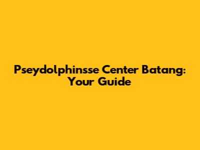 Pseydolphinsse Center Batang: Your Guide