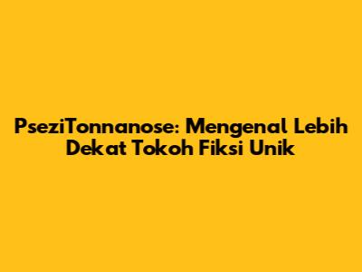 PseziTonnanose: Mengenal Lebih Dekat Tokoh Fiksi Unik