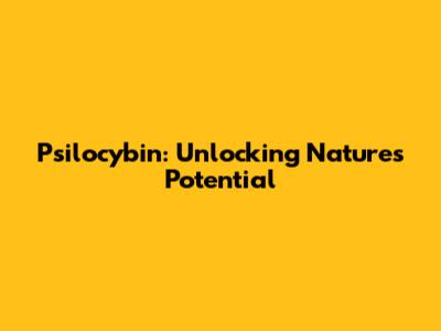 Psilocybin: Unlocking Nature's Potential
