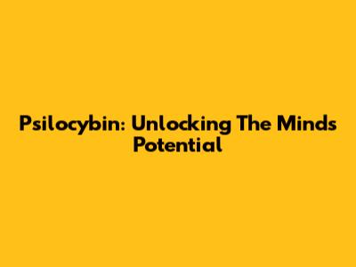 Psilocybin: Unlocking The Mind's Potential