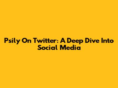 Psily On Twitter: A Deep Dive Into Social Media