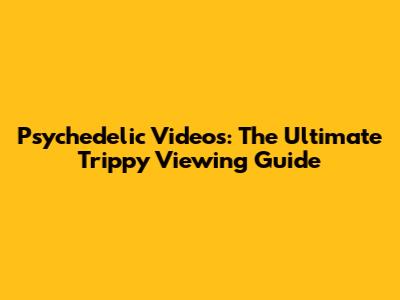 Psychedelic Videos: The Ultimate Trippy Viewing Guide
