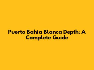 Puerto Bahia Blanca Depth: A Complete Guide