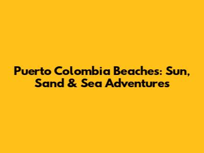 Puerto Colombia Beaches: Sun, Sand & Sea Adventures