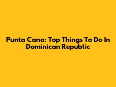 Punta Cana: Top Things To Do In Dominican Republic