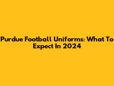 Purdue Football Uniforms: What To Expect In 2024