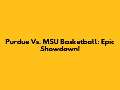 Purdue Vs. MSU Basketball: Epic Showdown!