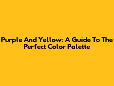 Purple And Yellow: A Guide To The Perfect Color Palette