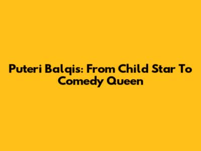 Puteri Balqis: From Child Star To Comedy Queen