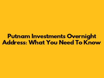 Putnam Investments Overnight Address: What You Need To Know