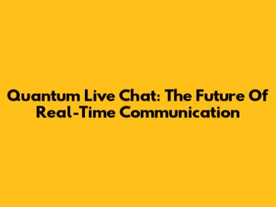 Quantum Live Chat: The Future Of Real-Time Communication