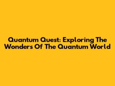 Quantum Quest: Exploring The Wonders Of The Quantum World