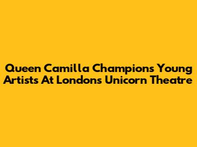 Queen Camilla Champions Young Artists At London's Unicorn Theatre