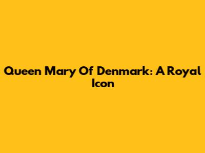 Queen Mary Of Denmark: A Royal Icon