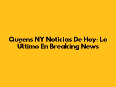 Queens NY Noticias De Hoy: Lo Último En Breaking News