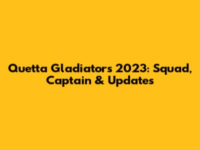 Quetta Gladiators 2023: Squad, Captain & Updates