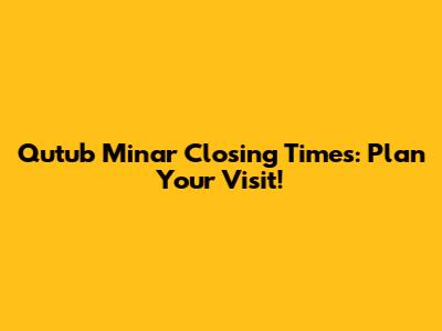 Qutub Minar Closing Times: Plan Your Visit!