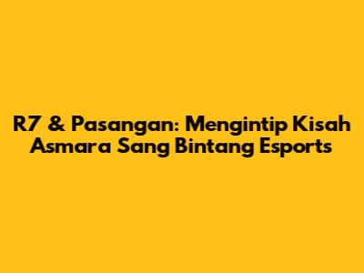 R7 & Pasangan: Mengintip Kisah Asmara Sang Bintang Esports
