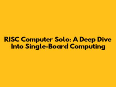 RISC Computer Solo: A Deep Dive Into Single-Board Computing