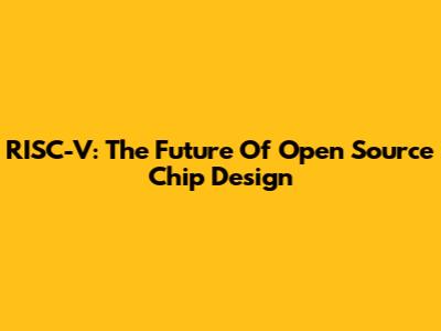 RISC-V: The Future Of Open Source Chip Design