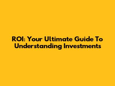 ROI: Your Ultimate Guide To Understanding Investments