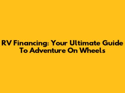 RV Financing: Your Ultimate Guide To Adventure On Wheels