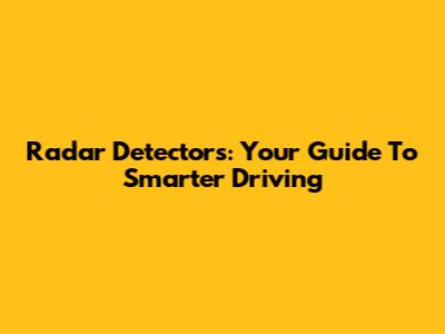 Radar Detectors: Your Guide To Smarter Driving