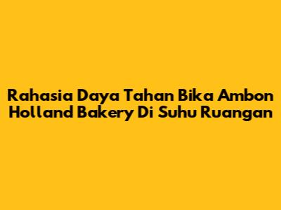 Rahasia Daya Tahan Bika Ambon Holland Bakery Di Suhu Ruangan