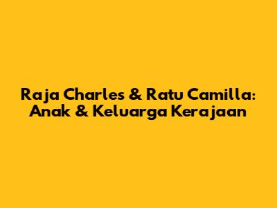 Raja Charles & Ratu Camilla: Anak & Keluarga Kerajaan